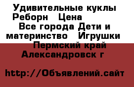 Удивительные куклы Реборн › Цена ­ 6 500 - Все города Дети и материнство » Игрушки   . Пермский край,Александровск г.
